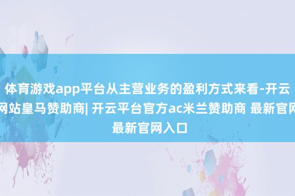 体育游戏app平台从主营业务的盈利方式来看-开云平台网站皇马赞助商| 开云平台官方ac米兰赞助商 最新官网入口