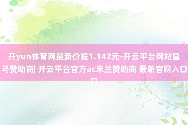 开yun体育网最新价报1.142元-开云平台网站皇马赞助商| 开云平台官方ac米兰赞助商 最新官网入口