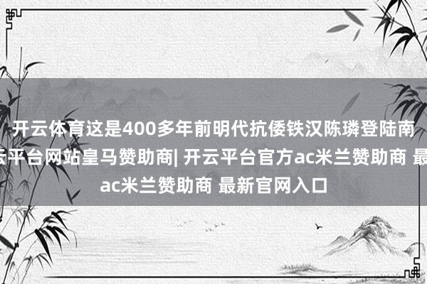 开云体育这是400多年前明代抗倭铁汉陈璘登陆南澳之处-开云平台网站皇马赞助商| 开云平台官方ac米兰赞助商 最新官网入口