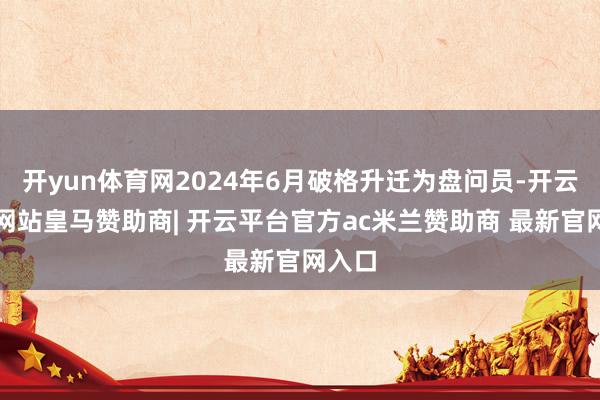 开yun体育网2024年6月破格升迁为盘问员-开云平台网站皇马赞助商| 开云平台官方ac米兰赞助商 最新官网入口