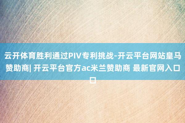 云开体育胜利通过PIV专利挑战-开云平台网站皇马赞助商| 开云平台官方ac米兰赞助商 最新官网入口