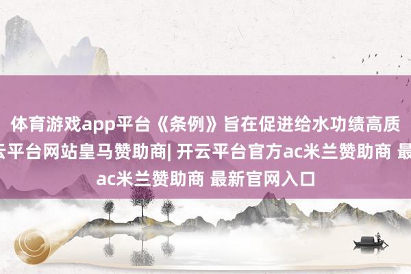 体育游戏app平台《条例》旨在促进给水功绩高质料发展-开云平台网站皇马赞助商| 开云平台官方ac米兰赞助商 最新官网入口