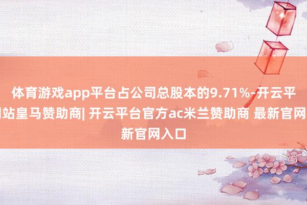 体育游戏app平台占公司总股本的9.71%-开云平台网站皇马赞助商| 开云平台官方ac米兰赞助商 最新官网入口