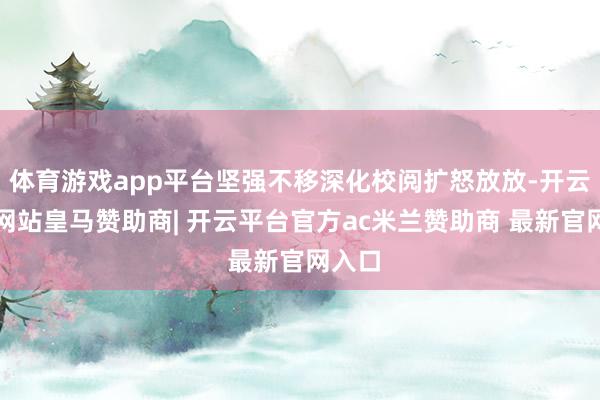 体育游戏app平台坚强不移深化校阅扩怒放放-开云平台网站皇马赞助商| 开云平台官方ac米兰赞助商 最新官网入口