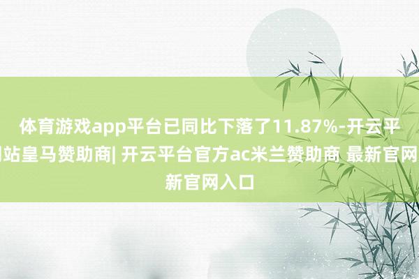 体育游戏app平台已同比下落了11.87%-开云平台网站皇马赞助商| 开云平台官方ac米兰赞助商 最新官网入口