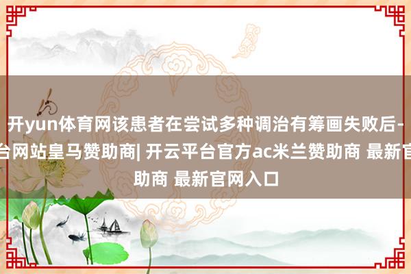开yun体育网该患者在尝试多种调治有筹画失败后-开云平台网站皇马赞助商| 开云平台官方ac米兰赞助商 最新官网入口