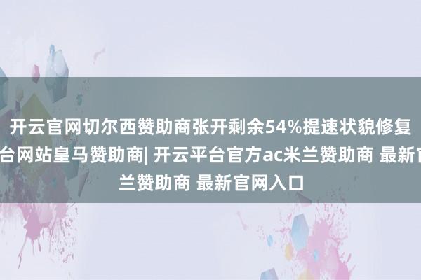 开云官网切尔西赞助商张开剩余54%提速状貌修复-开云平台网站皇马赞助商| 开云平台官方ac米兰赞助商 最新官网入口