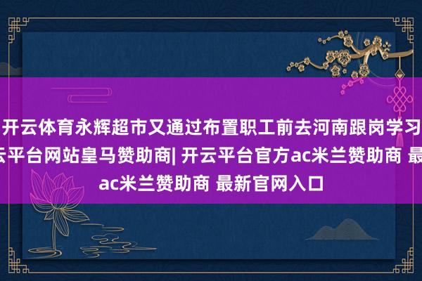 开云体育永辉超市又通过布置职工前去河南跟岗学习的模样-开云平台网站皇马赞助商| 开云平台官方ac米兰赞助商 最新官网入口