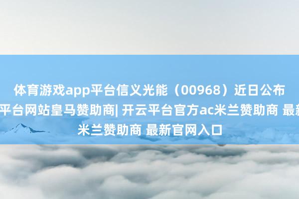 体育游戏app平台信义光能（00968）近日公布盈警-开云平台网站皇马赞助商| 开云平台官方ac米兰赞助商 最新官网入口