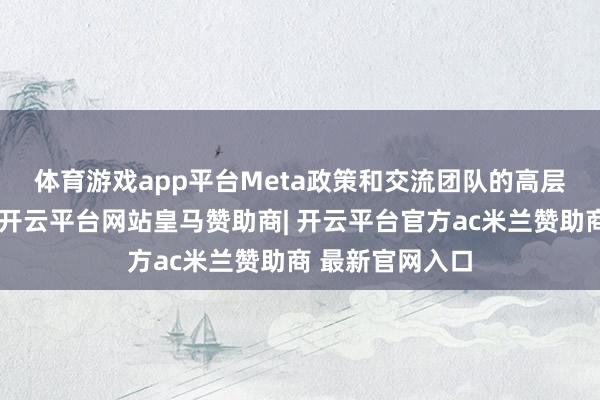 体育游戏app平台　　Meta政策和交流团队的高层东谈主事变动-开云平台网站皇马赞助商| 开云平台官方ac米兰赞助商 最新官网入口
