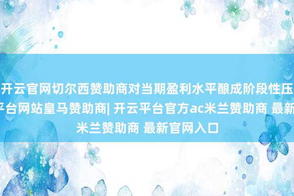 开云官网切尔西赞助商对当期盈利水平酿成阶段性压力-开云平台网站皇马赞助商| 开云平台官方ac米兰赞助商 最新官网入口