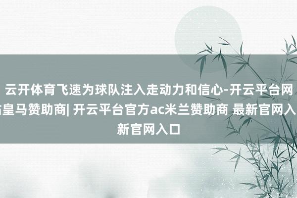 云开体育飞速为球队注入走动力和信心-开云平台网站皇马赞助商| 开云平台官方ac米兰赞助商 最新官网入口