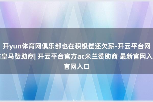 开yun体育网俱乐部也在积极偿还欠薪-开云平台网站皇马赞助商| 开云平台官方ac米兰赞助商 最新官网入口