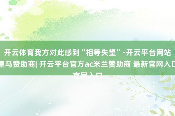 开云体育我方对此感到“相等失望”-开云平台网站皇马赞助商| 开云平台官方ac米兰赞助商 最新官网入口