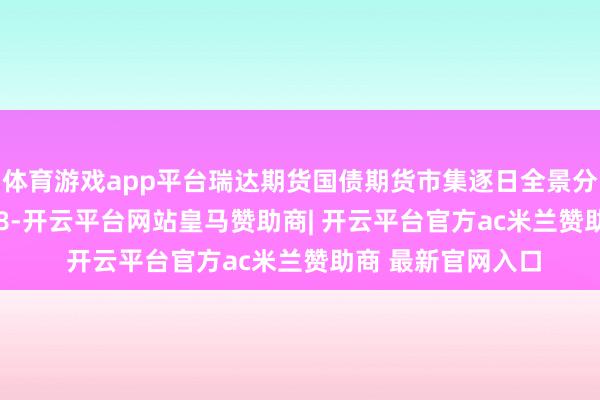 体育游戏app平台瑞达期货国债期货市集逐日全景分析诠释20250108-开云平台网站皇马赞助商| 开云平台官方ac米兰赞助商 最新官网入口