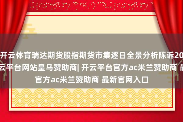 开云体育瑞达期货股指期货市集逐日全景分析陈诉20250108-开云平台网站皇马赞助商| 开云平台官方ac米兰赞助商 最新官网入口