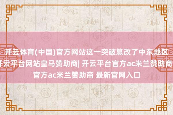开云体育(中国)官方网站这一突破篡改了中东地区的力量对比-开云平台网站皇马赞助商| 开云平台官方ac米兰赞助商 最新官网入口