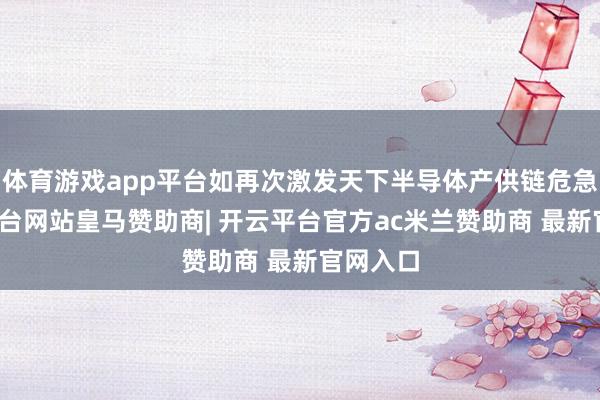 体育游戏app平台如再次激发天下半导体产供链危急-开云平台网站皇马赞助商| 开云平台官方ac米兰赞助商 最新官网入口