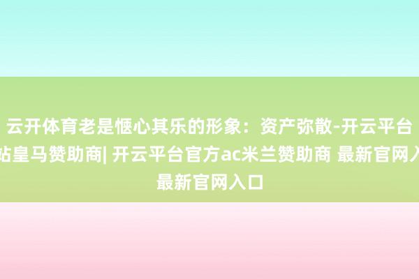 云开体育老是惬心其乐的形象：资产弥散-开云平台网站皇马赞助商| 开云平台官方ac米兰赞助商 最新官网入口