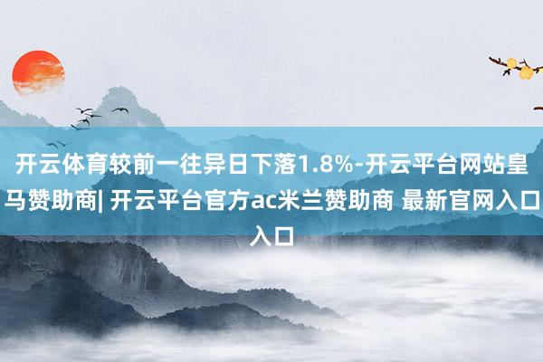 开云体育较前一往异日下落1.8%-开云平台网站皇马赞助商| 开云平台官方ac米兰赞助商 最新官网入口