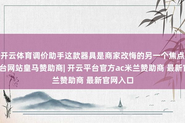 开云体育调价助手这款器具是商家改悔的另一个焦点-开云平台网站皇马赞助商| 开云平台官方ac米兰赞助商 最新官网入口