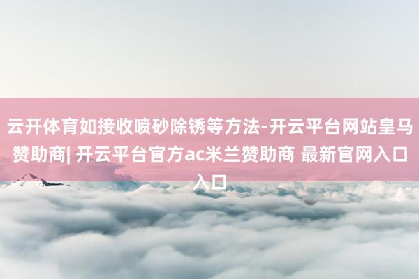云开体育如接收喷砂除锈等方法-开云平台网站皇马赞助商| 开云平台官方ac米兰赞助商 最新官网入口