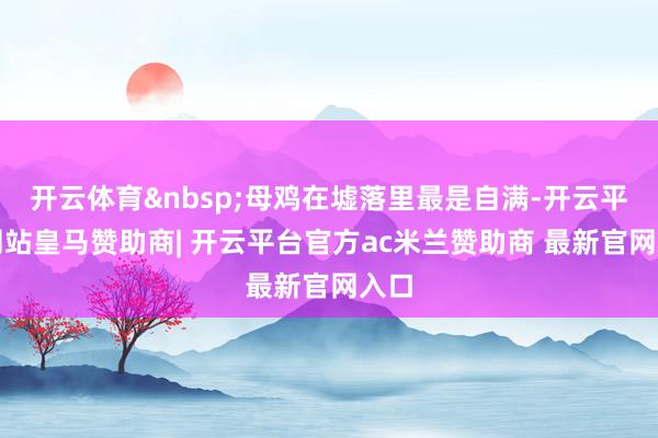 开云体育&nbsp;母鸡在墟落里最是自满-开云平台网站皇马赞助商| 开云平台官方ac米兰赞助商 最新官网入口
