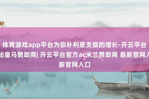体育游戏app平台为弥补利息支拨的增长-开云平台网站皇马赞助商| 开云平台官方ac米兰赞助商 最新官网入口