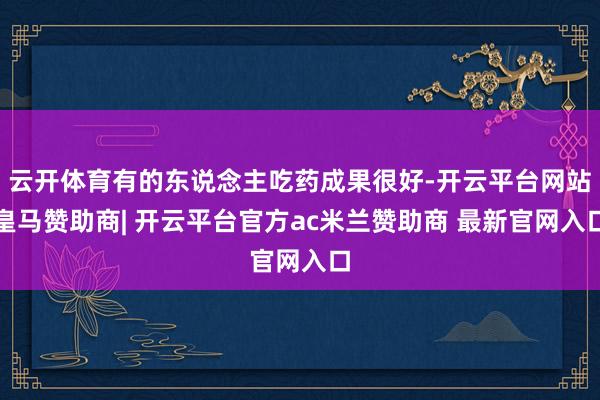 云开体育有的东说念主吃药成果很好-开云平台网站皇马赞助商| 开云平台官方ac米兰赞助商 最新官网入口
