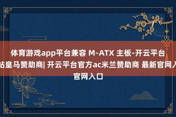 体育游戏app平台兼容 M-ATX 主板-开云平台网站皇马赞助商| 开云平台官方ac米兰赞助商 最新官网入口