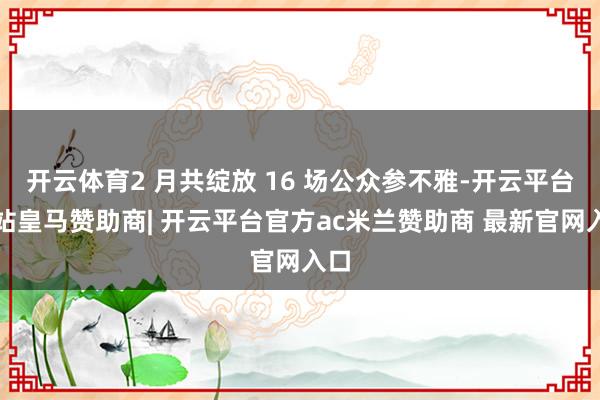 开云体育2 月共绽放 16 场公众参不雅-开云平台网站皇马赞助商| 开云平台官方ac米兰赞助商 最新官网入口