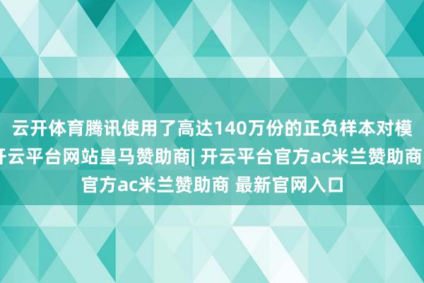 云开体育腾讯使用了高达140万份的正负样本对模子进行测验-开云平台网站皇马赞助商| 开云平台官方ac米兰赞助商 最新官网入口