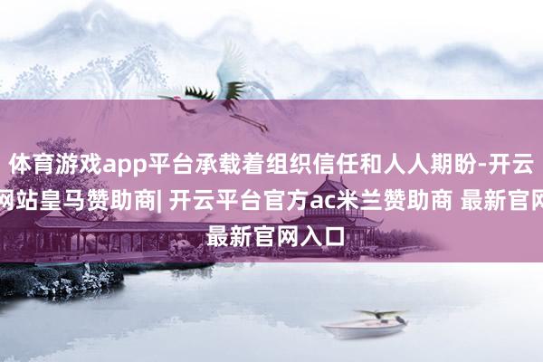 体育游戏app平台承载着组织信任和人人期盼-开云平台网站皇马赞助商| 开云平台官方ac米兰赞助商 最新官网入口