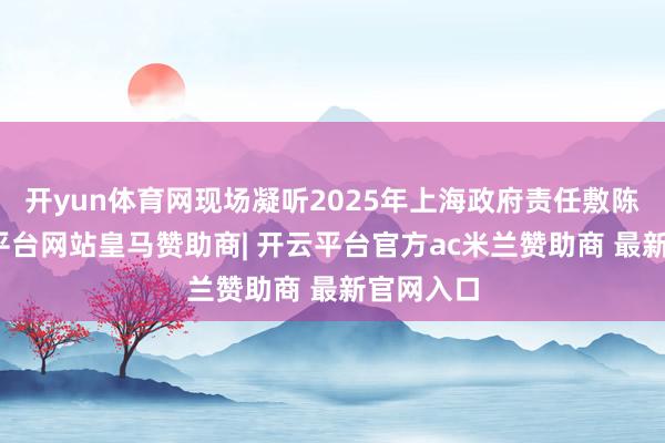 开yun体育网现场凝听2025年上海政府责任敷陈后-开云平台网站皇马赞助商| 开云平台官方ac米兰赞助商 最新官网入口
