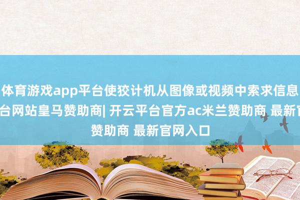 体育游戏app平台使狡计机从图像或视频中索求信息-开云平台网站皇马赞助商| 开云平台官方ac米兰赞助商 最新官网入口