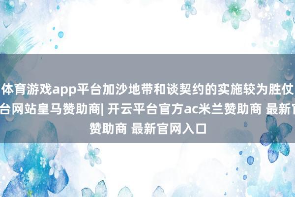 体育游戏app平台加沙地带和谈契约的实施较为胜仗-开云平台网站皇马赞助商| 开云平台官方ac米兰赞助商 最新官网入口