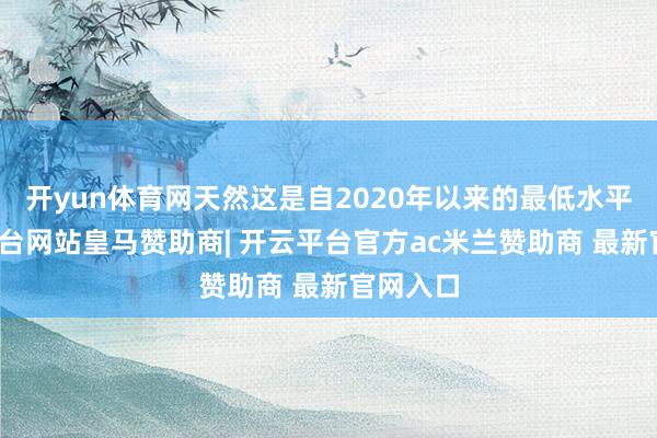 开yun体育网天然这是自2020年以来的最低水平-开云平台网站皇马赞助商| 开云平台官方ac米兰赞助商 最新官网入口