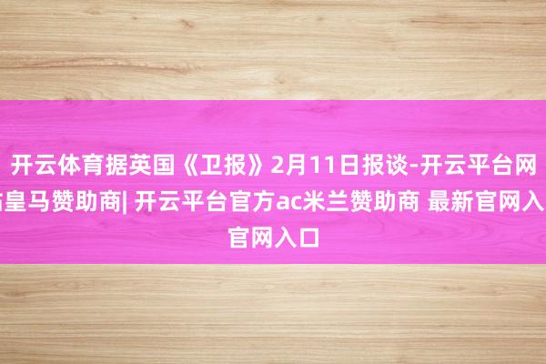 开云体育据英国《卫报》2月11日报谈-开云平台网站皇马赞助商| 开云平台官方ac米兰赞助商 最新官网入口