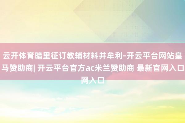 云开体育暗里征订教辅材料并牟利-开云平台网站皇马赞助商| 开云平台官方ac米兰赞助商 最新官网入口