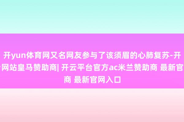 开yun体育网又名网友参与了该须眉的心肺复苏-开云平台网站皇马赞助商| 开云平台官方ac米兰赞助商 最新官网入口