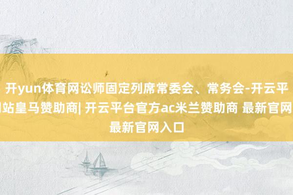 开yun体育网讼师固定列席常委会、常务会-开云平台网站皇马赞助商| 开云平台官方ac米兰赞助商 最新官网入口