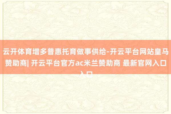 云开体育增多普惠托育做事供给-开云平台网站皇马赞助商| 开云平台官方ac米兰赞助商 最新官网入口