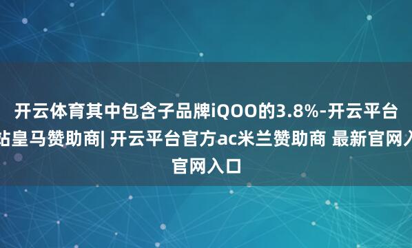 开云体育其中包含子品牌iQOO的3.8%-开云平台网站皇马赞助商| 开云平台官方ac米兰赞助商 最新官网入口