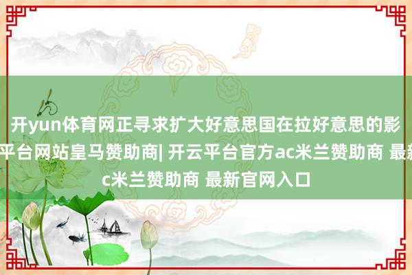开yun体育网正寻求扩大好意思国在拉好意思的影响力-开云平台网站皇马赞助商| 开云平台官方ac米兰赞助商 最新官网入口