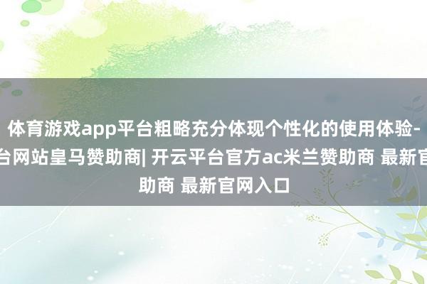 体育游戏app平台粗略充分体现个性化的使用体验-开云平台网站皇马赞助商| 开云平台官方ac米兰赞助商 最新官网入口