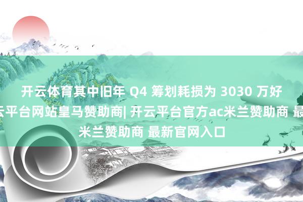 开云体育其中旧年 Q4 筹划耗损为 3030 万好意思元-开云平台网站皇马赞助商| 开云平台官方ac米兰赞助商 最新官网入口