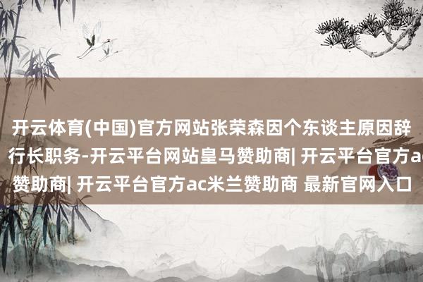 开云体育(中国)官方网站张荣森因个东谈主原因辞去浙商银行实行董事、行长职务-开云平台网站皇马赞助商| 开云平台官方ac米兰赞助商 最新官网入口