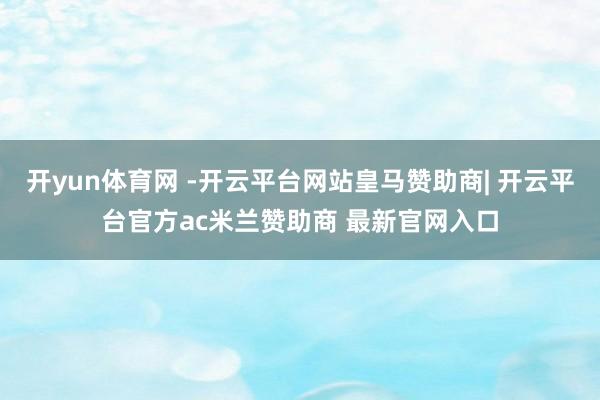 开yun体育网 -开云平台网站皇马赞助商| 开云平台官方ac米兰赞助商 最新官网入口