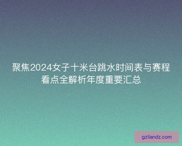 聚焦2024女子十米台跳水时间表与赛程看点全解析年度重要汇总