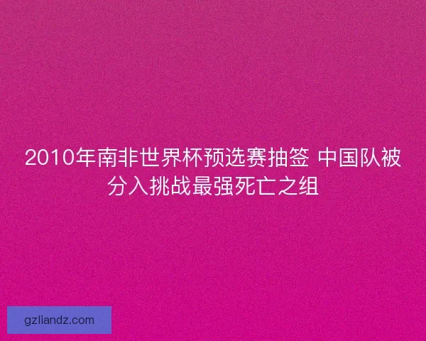 2010年南非世界杯预选赛抽签 中国队被分入挑战最强死亡之组